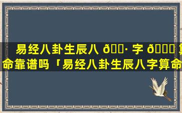 易经八卦生辰八 🌷 字 🐕 算命靠谱吗「易经八卦生辰八字算命怎么算的」